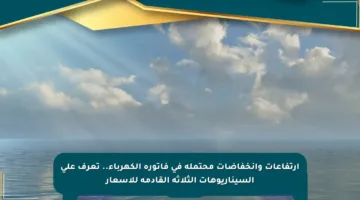 ارتفاعات وانخفاضات محتملة في فاتورة الكهرباء.. تعرف على السيناريوهات الثلاثة القادمة للأسعار